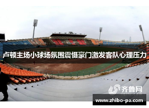 卢顿主场小球场氛围震慑豪门激发客队心理压力