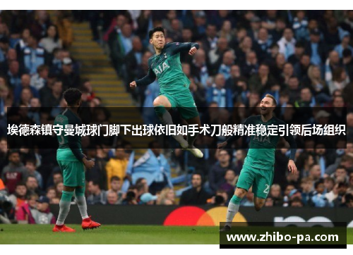 埃德森镇守曼城球门脚下出球依旧如手术刀般精准稳定引领后场组织