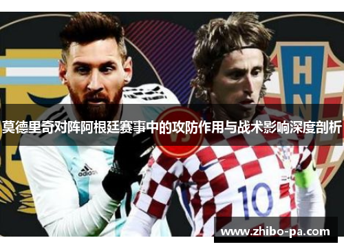 莫德里奇对阵阿根廷赛事中的攻防作用与战术影响深度剖析