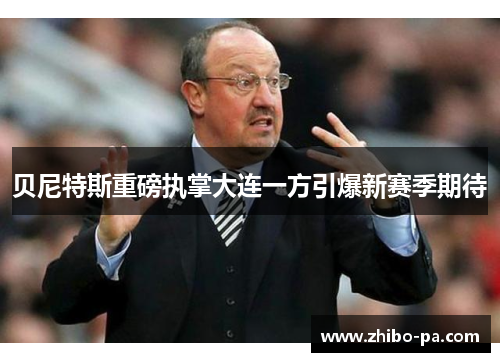 贝尼特斯重磅执掌大连一方引爆新赛季期待