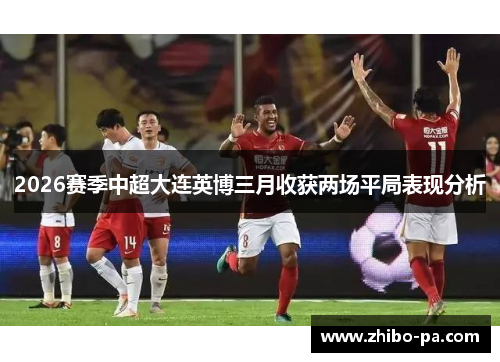 2026赛季中超大连英博三月收获两场平局表现分析