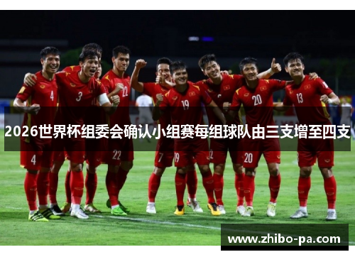 2026世界杯组委会确认小组赛每组球队由三支增至四支