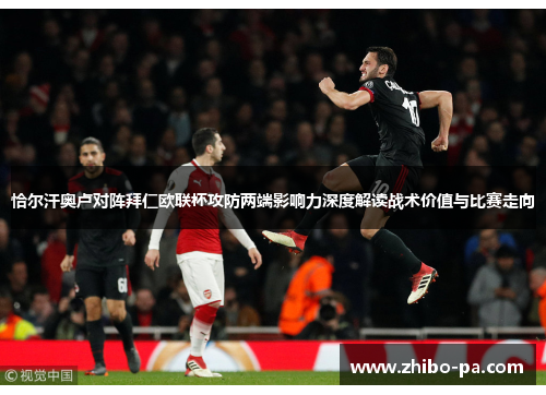 恰尔汗奥卢对阵拜仁欧联杯攻防两端影响力深度解读战术价值与比赛走向