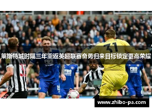 莱斯特城时隔三年重返英超联赛奋勇归来目标锁定更高荣耀
